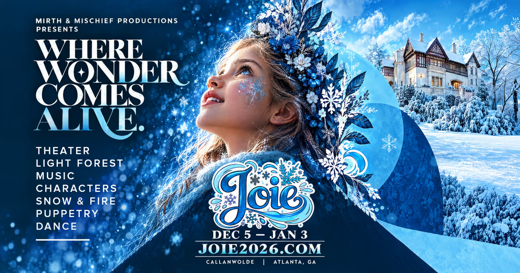 JOIE. Mirth and Mischief Productions presents: Where wonder comes alive. Theater, light forest, music, characters, snow and fire, puppetry, dance. December 5 to January 3 at Callanwolde in Atlanta, Georgia. joie2026.com